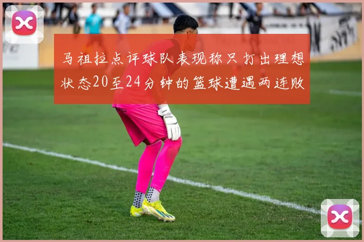 马祖拉点评球队表现称只打出理想状态20至24分钟的篮球遭遇两连败