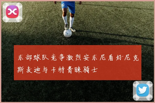 东部球队竞争激烈安东尼看好尼克斯麦迪与卡特青睐骑士