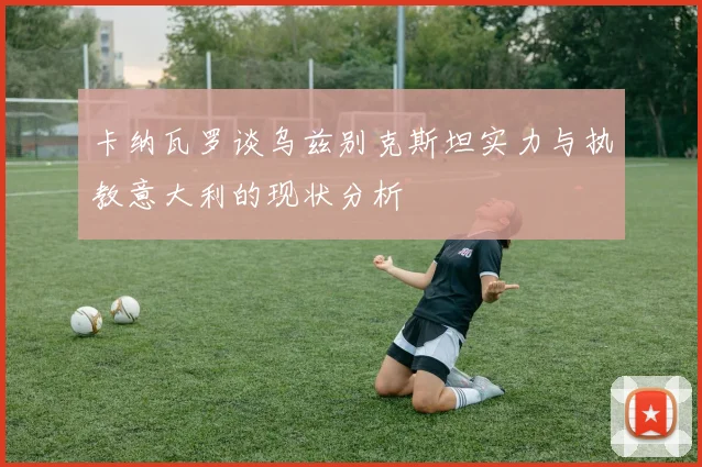 卡纳瓦罗谈乌兹别克斯坦实力与执教意大利的现状分析