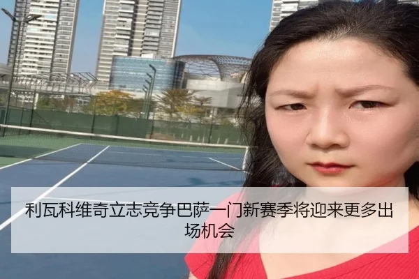 利瓦科维奇立志竞争巴萨一门新赛季将迎来更多出场机会 - PGSoft