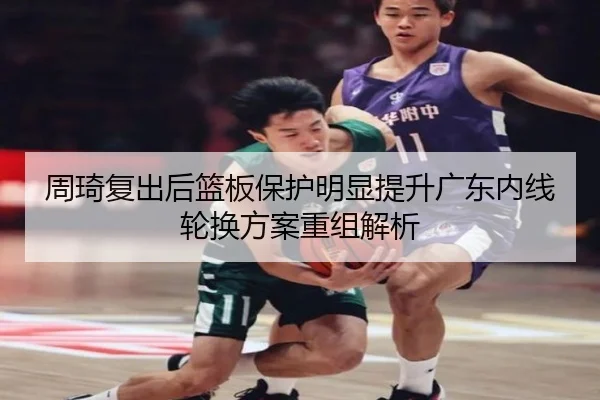 周琦复出后篮板保护明显提升广东内线轮换方案重组解析 - PGSoft